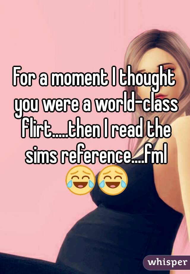 For a moment I thought you were a world-class flirt.....then I read the sims reference....fml 😂😂