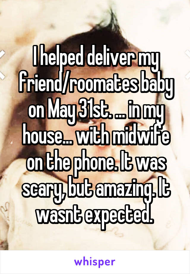 I helped deliver my friend/roomates baby on May 31st. ... in my house... with midwife on the phone. It was scary, but amazing. It wasnt expected. 