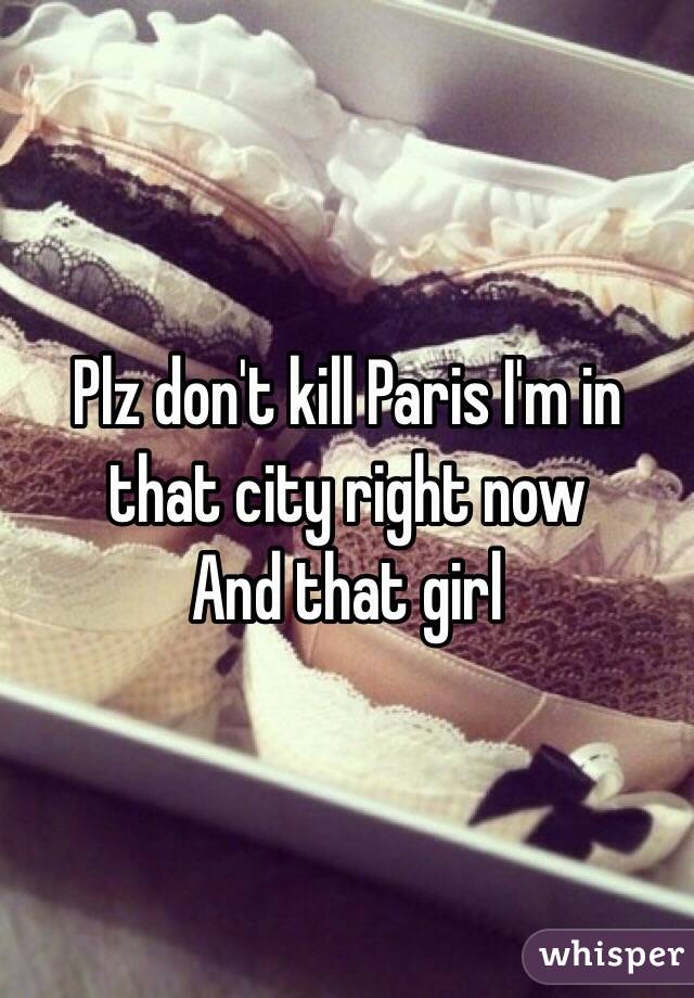 Plz don't kill Paris I'm in that city right now
And that girl