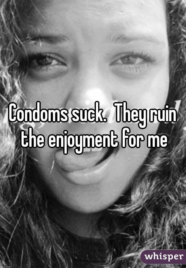 Condoms suck.  They ruin the enjoyment for me
