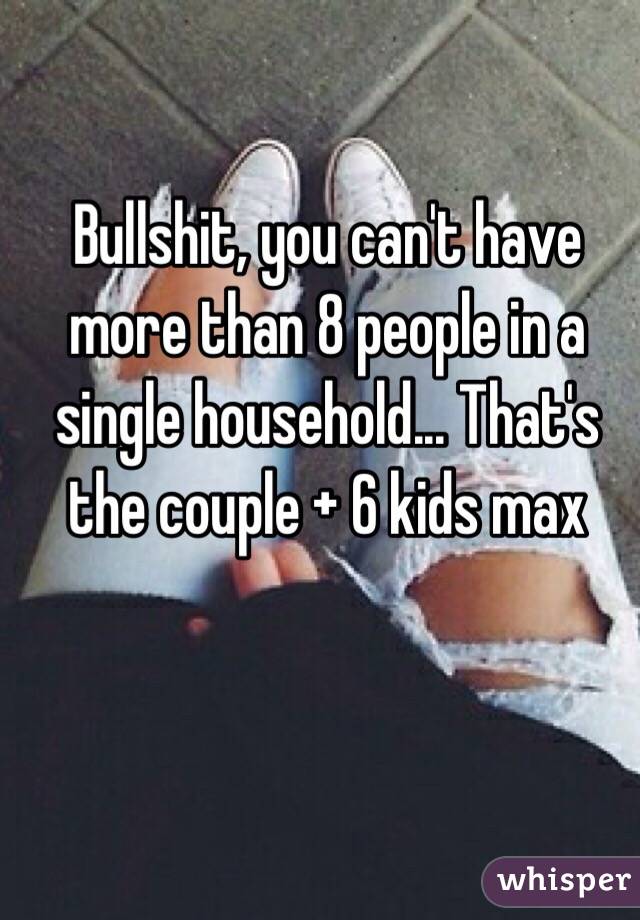 Bullshit, you can't have more than 8 people in a single household... That's the couple + 6 kids max