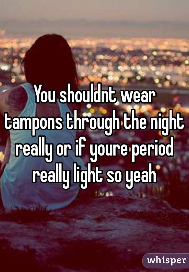 You shouldnt wear tampons through the night really or if youre period really light so yeah