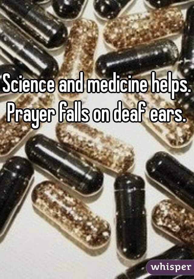 Science and medicine helps. Prayer falls on deaf ears. 