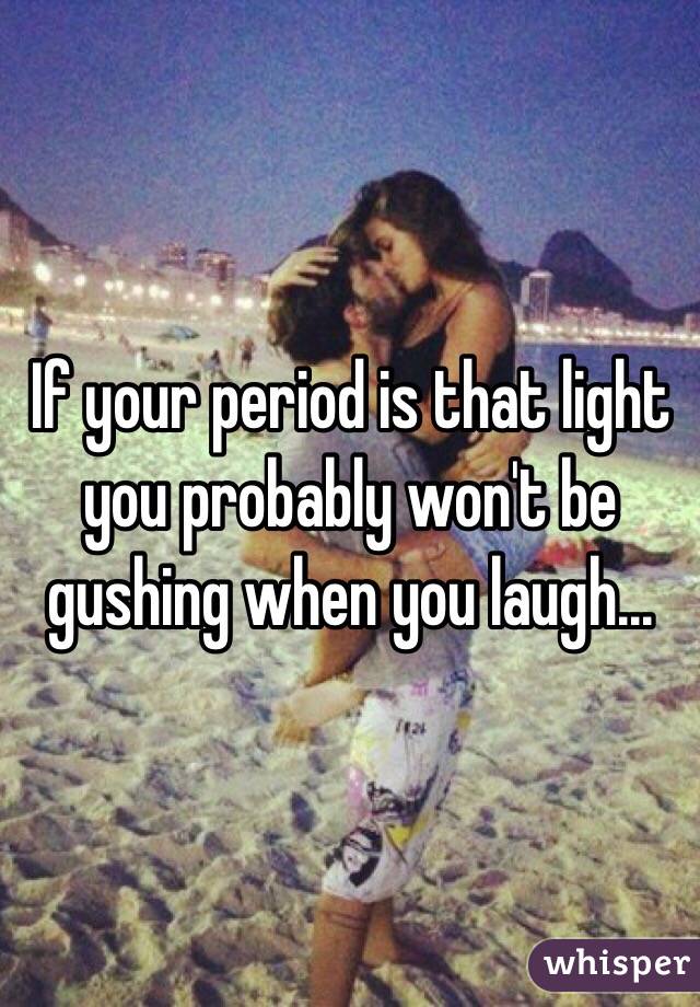 If your period is that light you probably won't be gushing when you laugh...