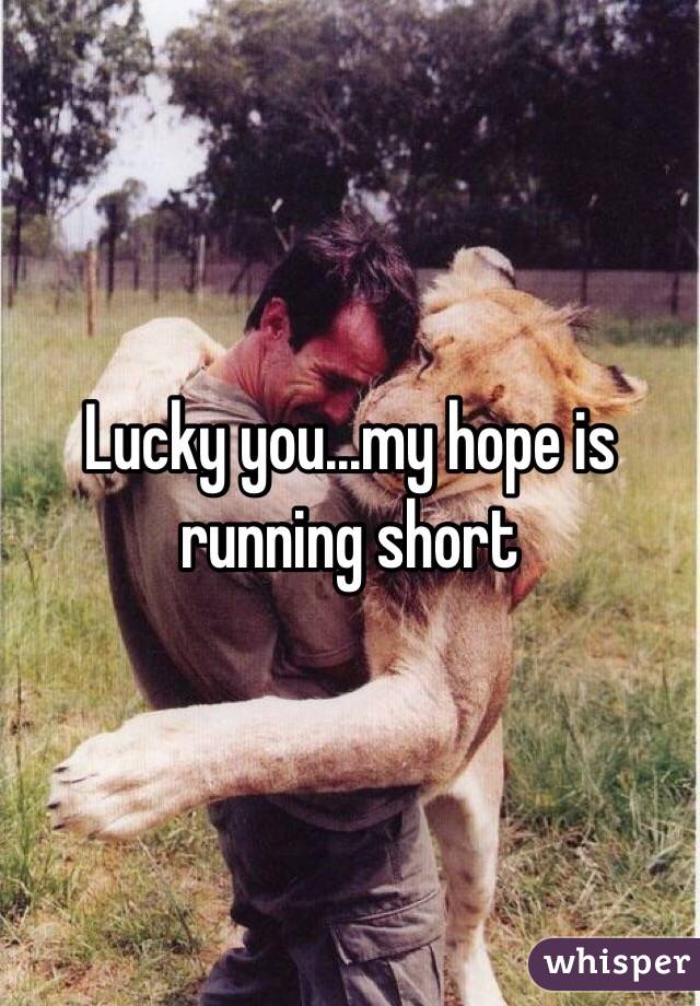 Lucky you...my hope is running short 