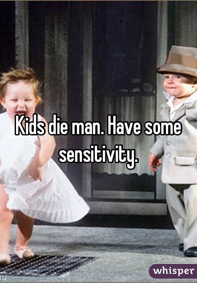 Kids die man. Have some sensitivity.