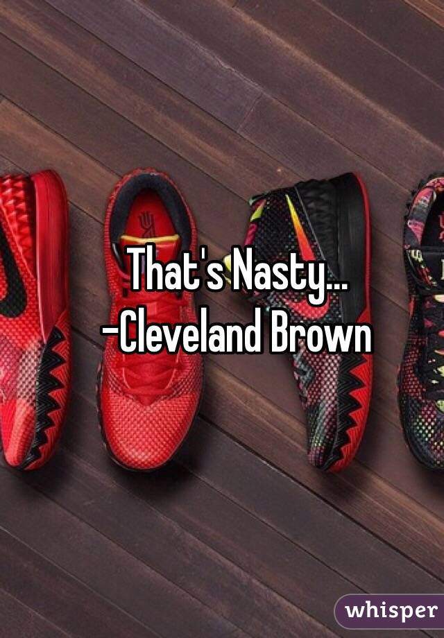 That's Nasty...
-Cleveland Brown 