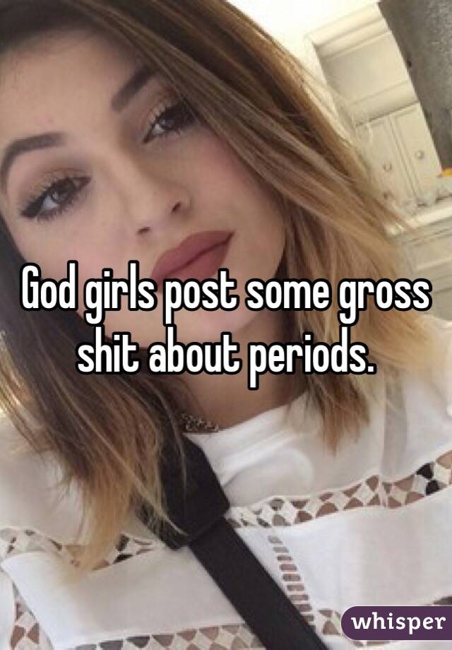 God girls post some gross shit about periods.