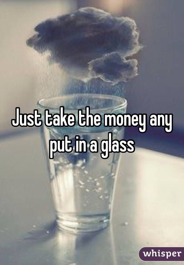 Just take the money any put in a glass