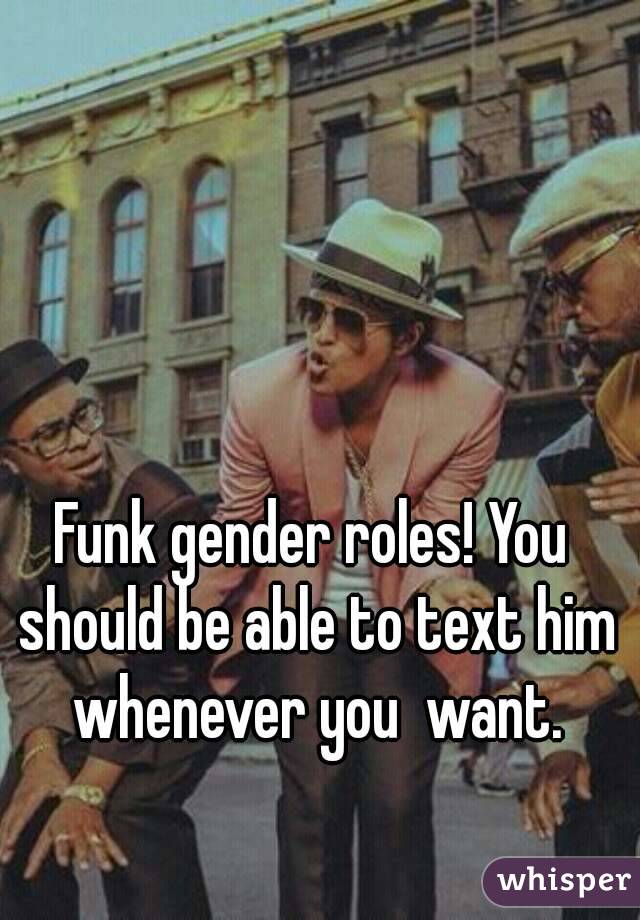 Funk gender roles! You should be able to text him whenever you  want.