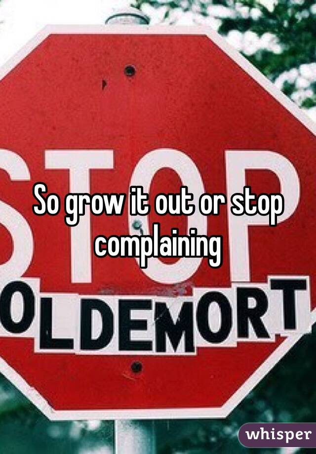 So grow it out or stop complaining 