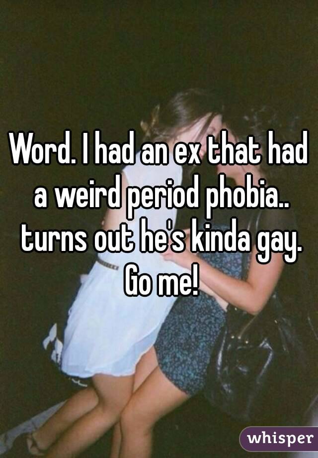 Word. I had an ex that had a weird period phobia.. turns out he's kinda gay. Go me!