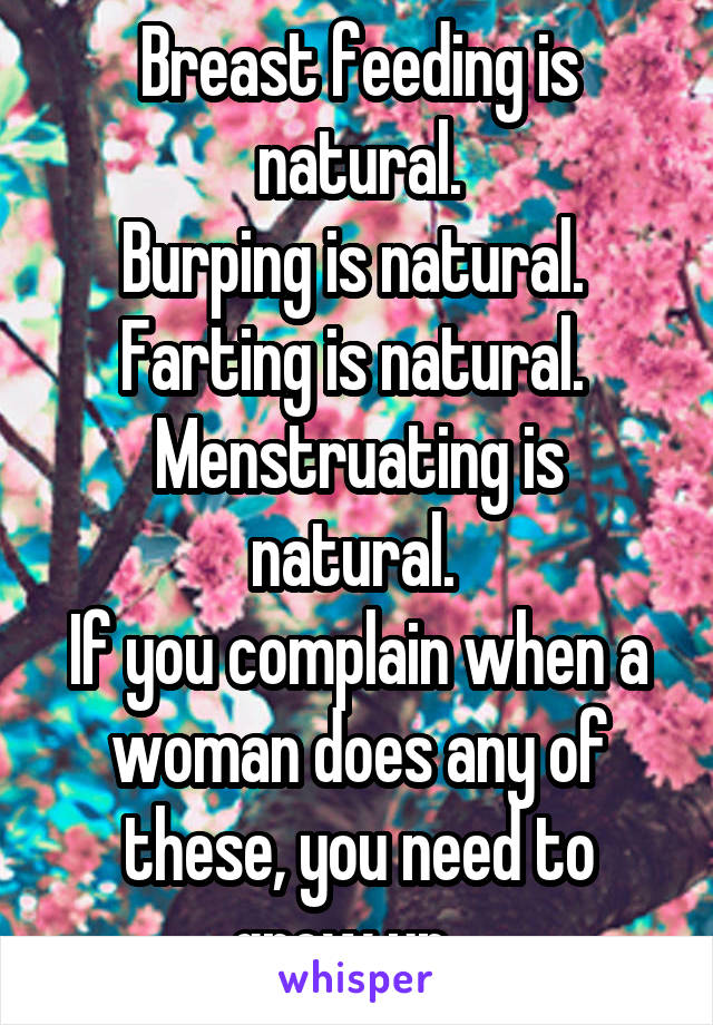 Breast feeding is natural.
Burping is natural. 
Farting is natural. 
Menstruating is natural. 
If you complain when a woman does any of these, you need to grow up.  