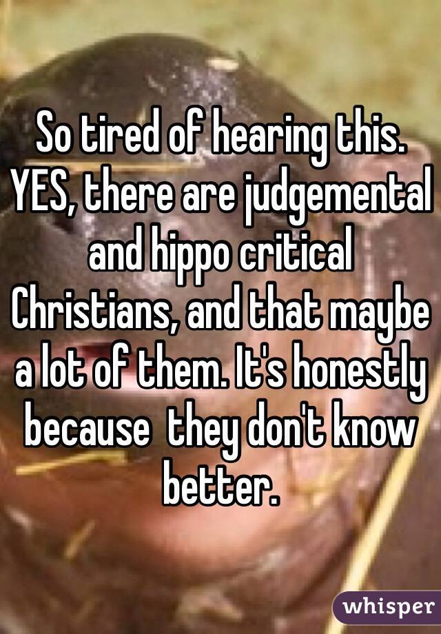 So tired of hearing this. YES, there are judgemental and hippo critical Christians, and that maybe a lot of them. It's honestly because  they don't know better. 