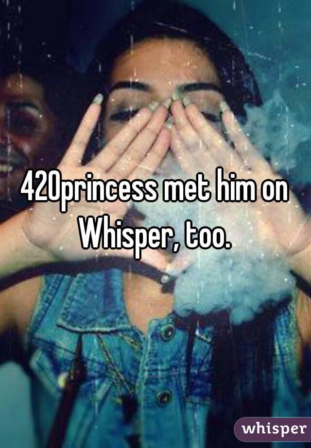 420princess met him on
Whisper, too.