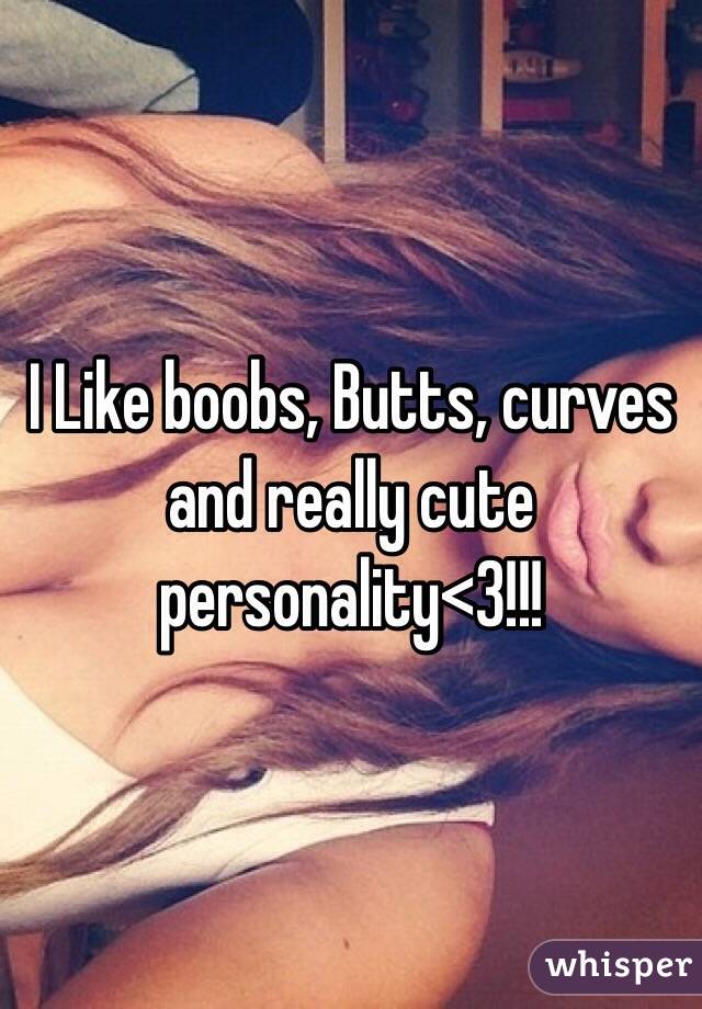 I Like boobs, Butts, curves and really cute personality<3!!!