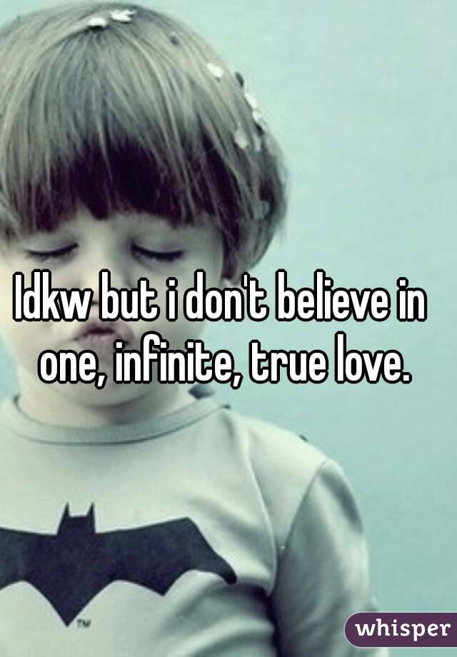 Idkw but i don't believe in one, infinite, true love.