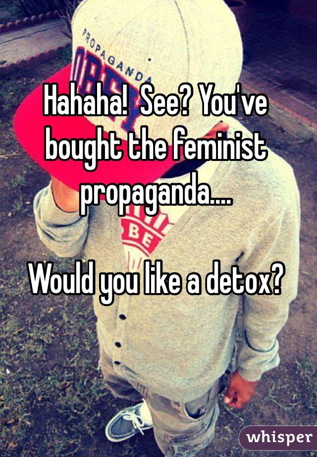 Hahaha!  See? You've bought the feminist propaganda.... 

Would you like a detox? 