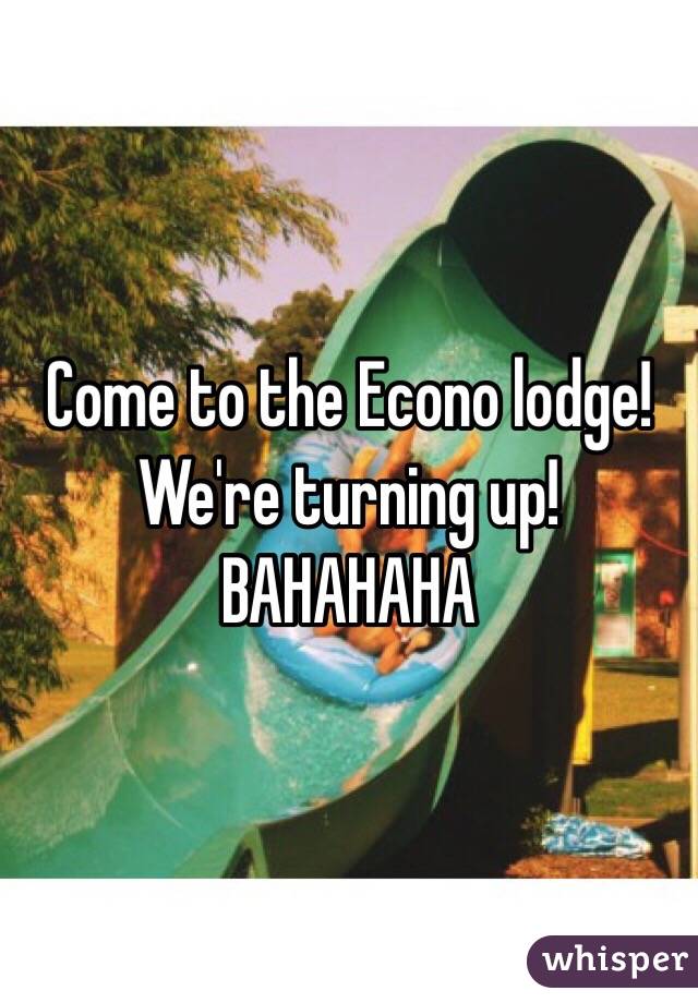 Come to the Econo lodge! We're turning up! BAHAHAHA 