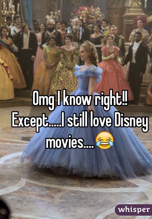 Omg I know right!! Except.....I still love Disney movies....😂