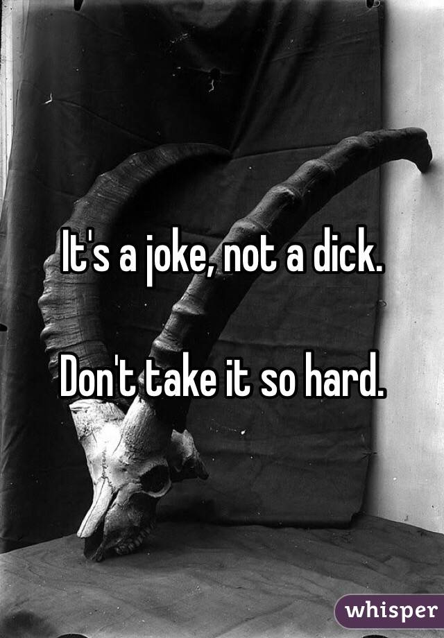 It's a joke, not a dick.

Don't take it so hard.