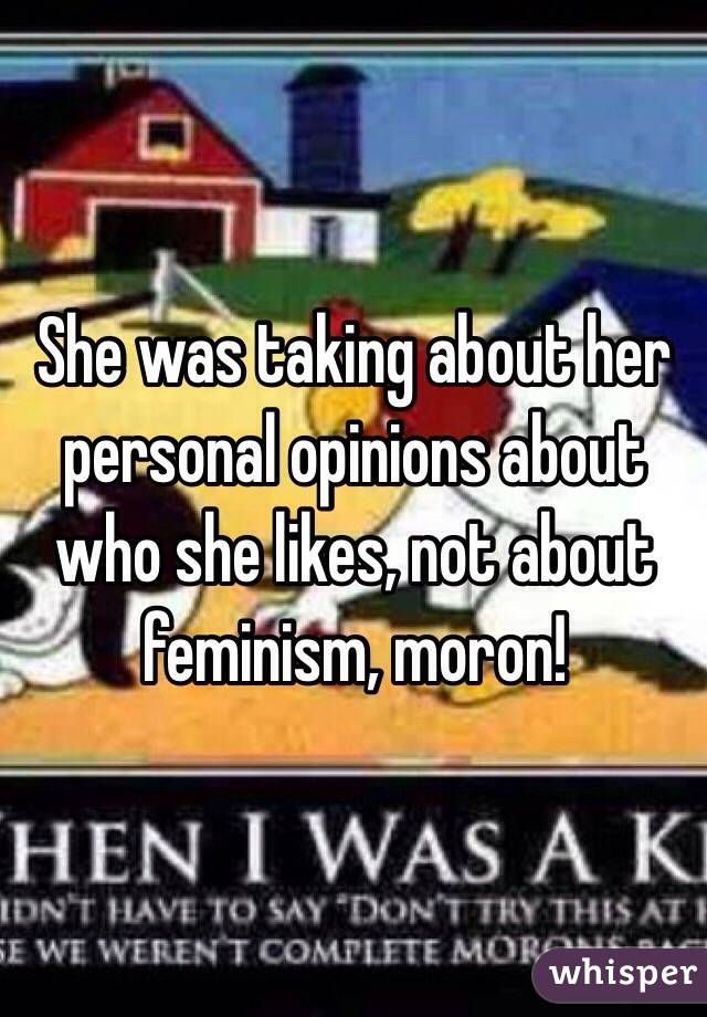 She was taking about her personal opinions about who she likes, not about feminism, moron!