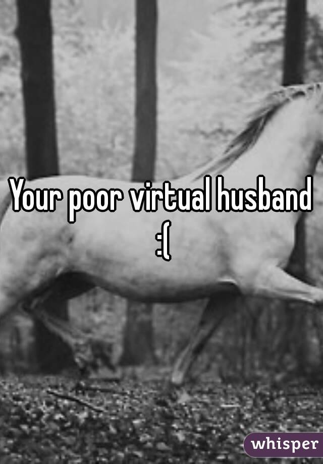 Your poor virtual husband :(