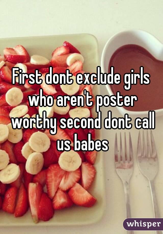 First dont exclude girls who aren't poster worthy second dont call us babes