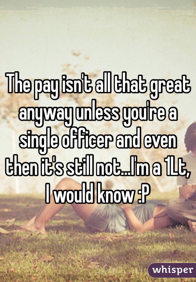 The pay isn't all that great anyway unless you're a single officer and even then it's still not...I'm a 1Lt, I would know :P