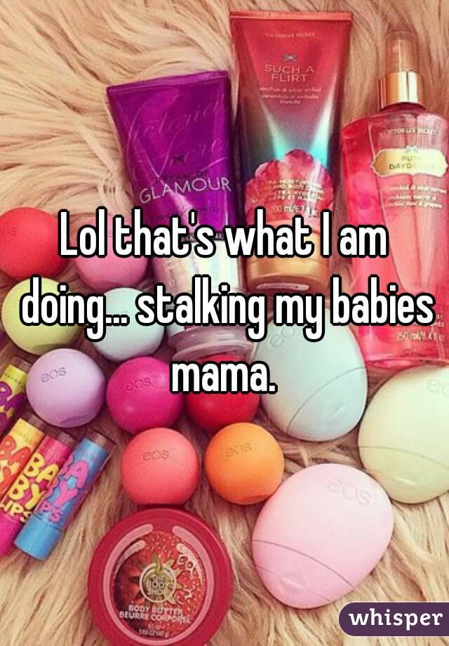 Lol that's what I am doing... stalking my babies mama. 