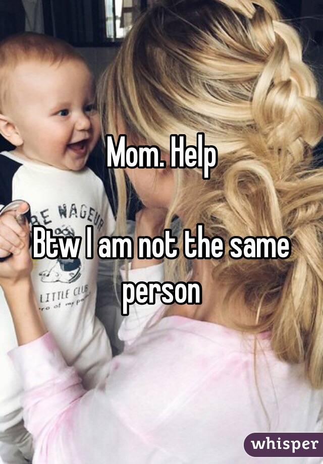 Mom. Help

Btw I am not the same person