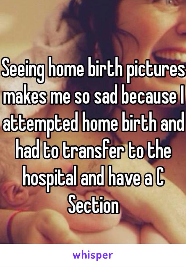 Seeing home birth pictures makes me so sad because I attempted home birth and had to transfer to the hospital and have a C Section 