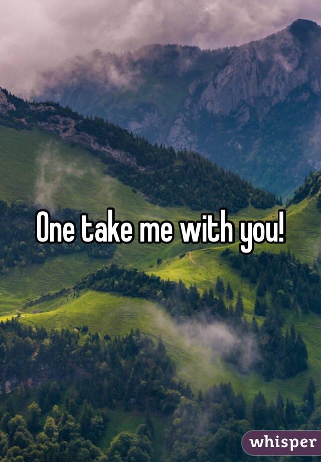 One take me with you! 