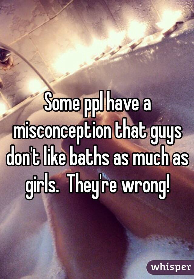 Some ppl have a misconception that guys don't like baths as much as girls.  They're wrong!