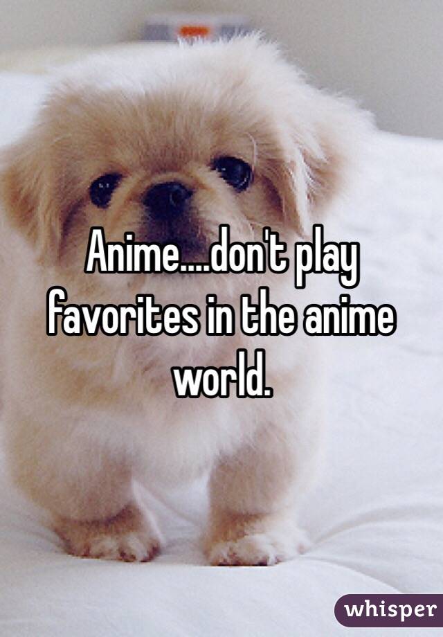 Anime....don't play favorites in the anime world.