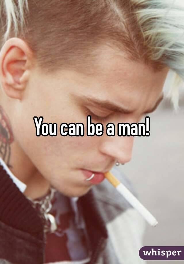 You can be a man!