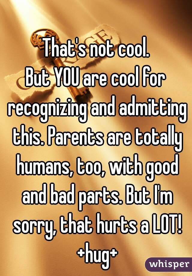 That's not cool.
But YOU are cool for recognizing and admitting this. Parents are totally humans, too, with good and bad parts. But I'm sorry, that hurts a LOT! +hug+