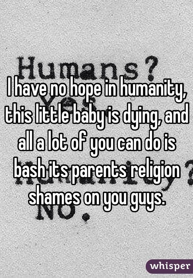 I have no hope in humanity, this little baby is dying, and all a lot of you can do is bash its parents religion shames on you guys.