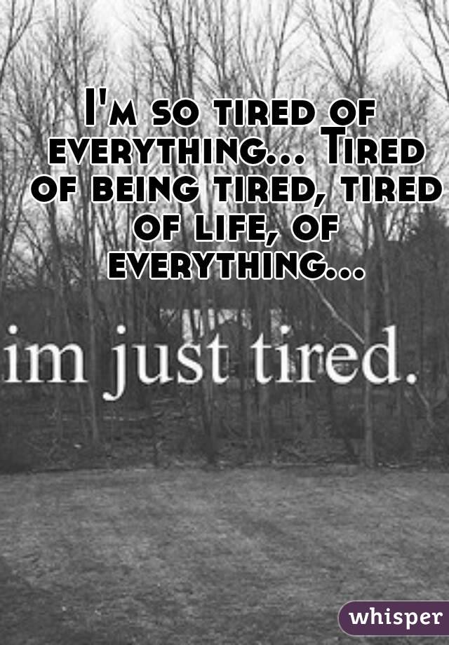 I'm so tired of everything... Tired of being tired, tired of life, of everything...