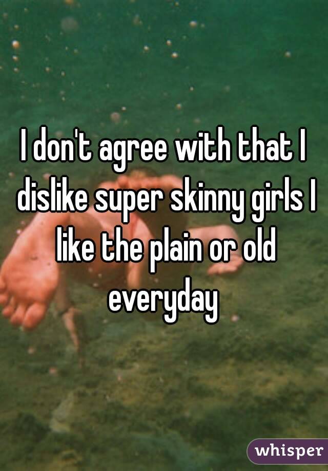 I don't agree with that I dislike super skinny girls I like the plain or old everyday 