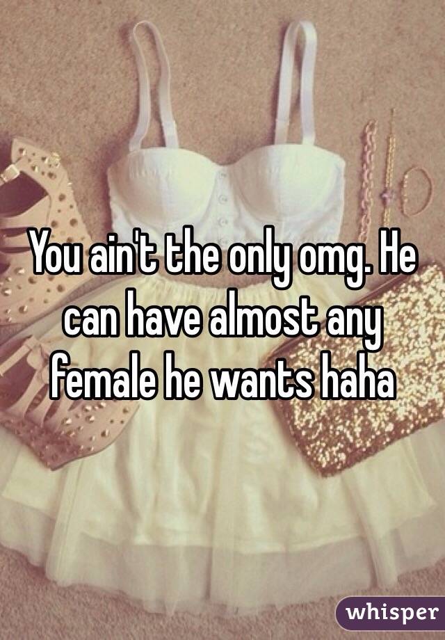 You ain't the only omg. He can have almost any female he wants haha