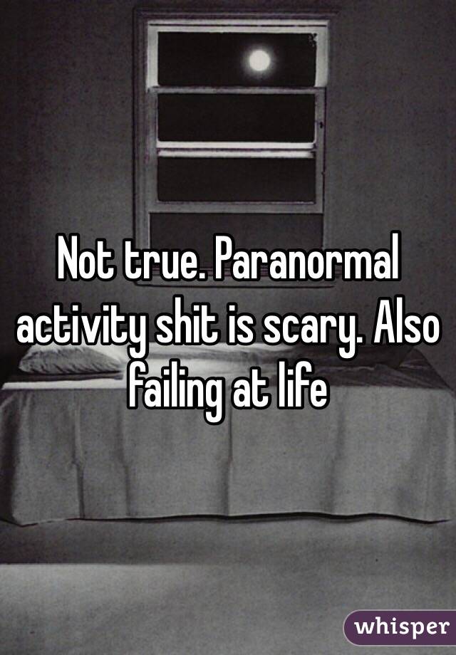 Not true. Paranormal activity shit is scary. Also failing at life 