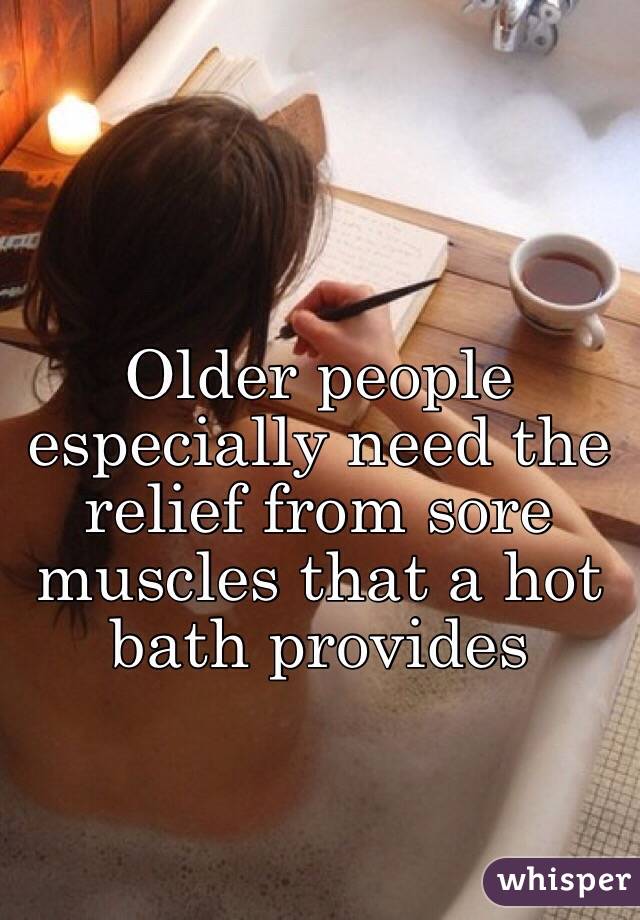 Older people especially need the relief from sore muscles that a hot bath provides