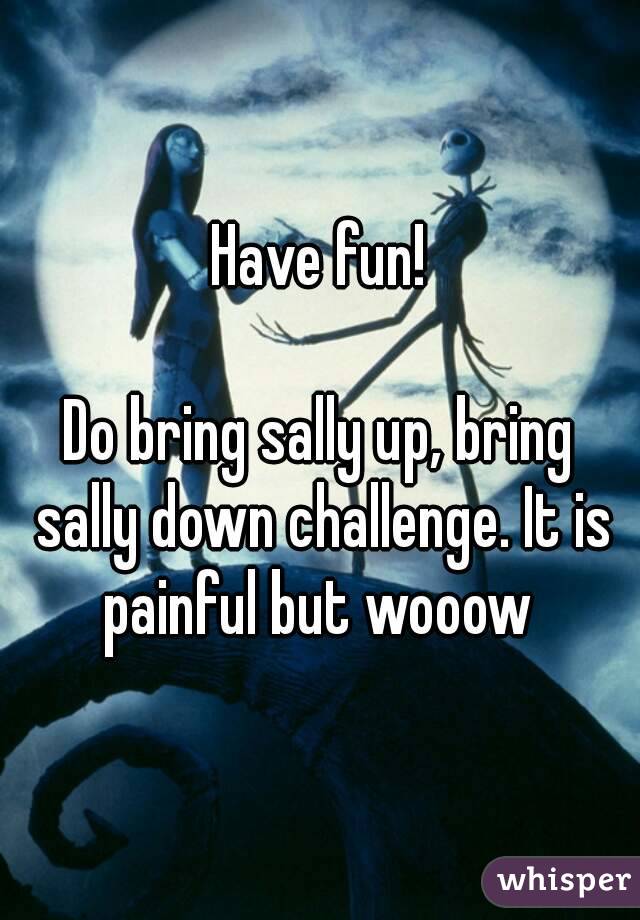 Have fun!

Do bring sally up, bring sally down challenge. It is painful but wooow 