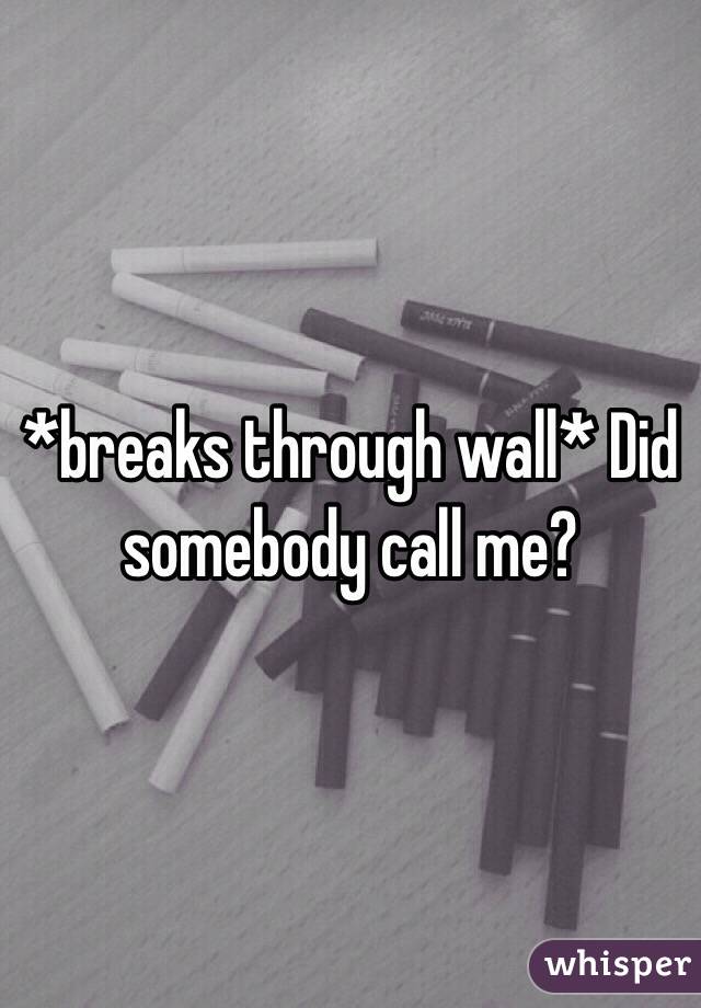 *breaks through wall* Did somebody call me?