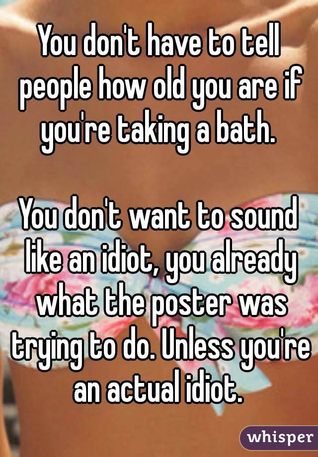 You don't have to tell people how old you are if you're taking a bath. 

You don't want to sound like an idiot, you already what the poster was trying to do. Unless you're an actual idiot. 