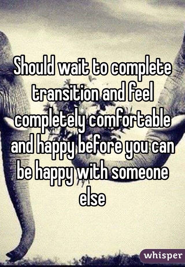 Should wait to complete transition and feel completely comfortable and happy before you can be happy with someone else