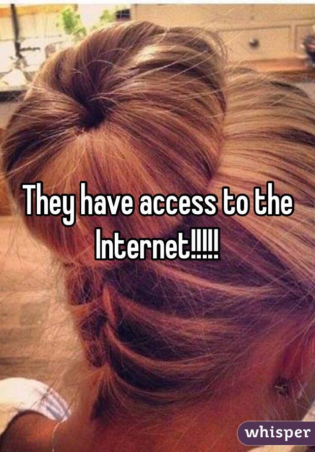 They have access to the Internet!!!!! 