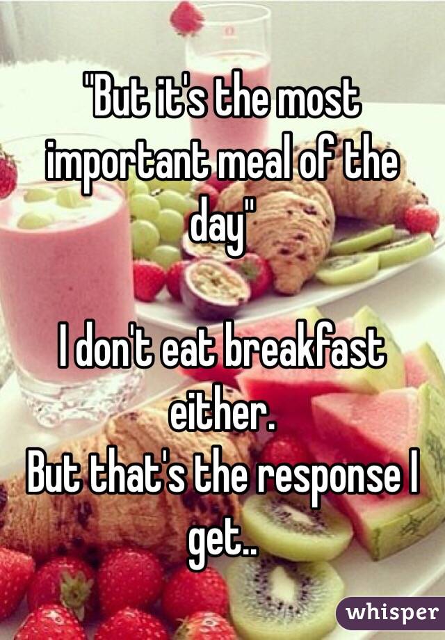 "But it's the most important meal of the day" 

I don't eat breakfast either. 
But that's the response I get..