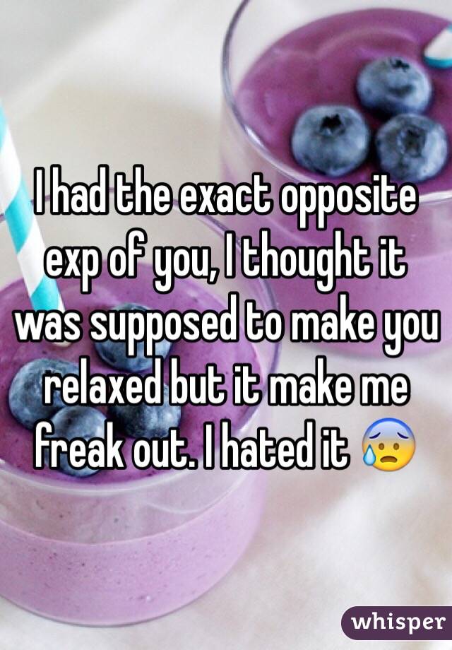 I had the exact opposite exp of you, I thought it was supposed to make you relaxed but it make me freak out. I hated it 😰